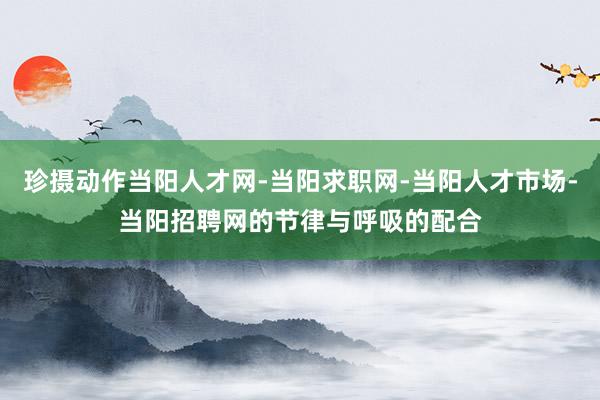 珍摄动作当阳人才网-当阳求职网-当阳人才市场-当阳招聘网的节律与呼吸的配合