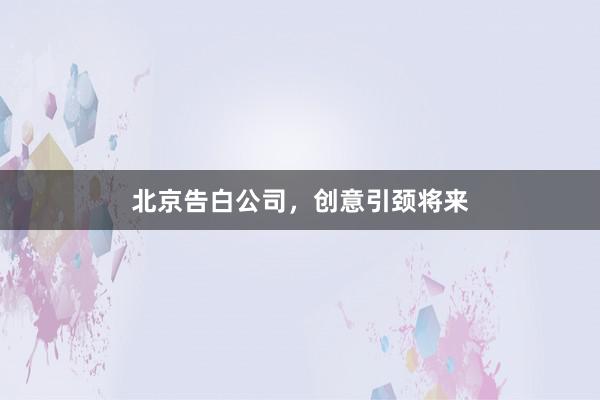 北京告白公司,创意引颈将来